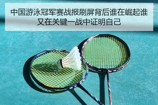 中国游泳冠军赛战报刷屏背后谁在崛起谁又在关键一战中证明自己